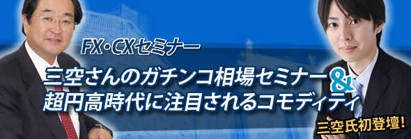 FX・CXセミナー三空さんのガチンコ相場セミナー&超円高時代に注目されるコモディティ